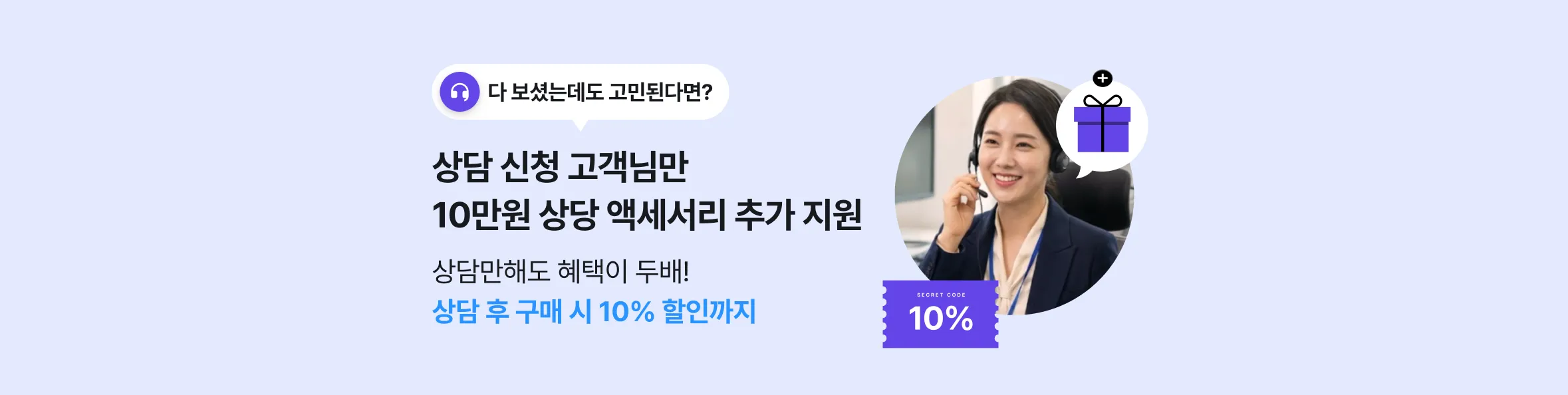 다 보셨는데도 고민된다면? 상담 신청 고객님만 10만원 상당 액세서리 추가 지원 + 상담 후 구매 시 10% 할인까지
